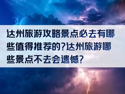 达州旅游攻略景点必去有哪些值得推荐的？达州旅游哪些景点不去会遗憾？