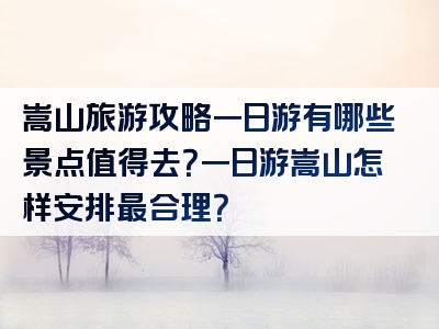嵩山旅游攻略一日游有哪些景点值得去？一日游嵩山怎样安排最合理？