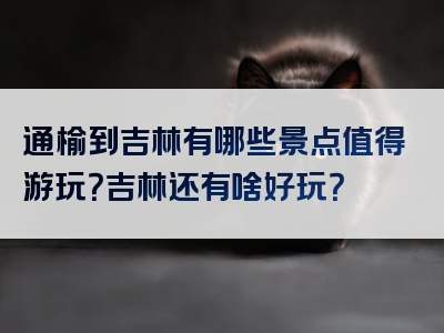 通榆到吉林有哪些景点值得游玩？吉林还有啥好玩？