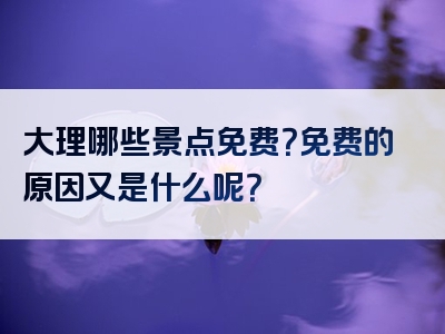 大理哪些景点免费？免费的原因又是什么呢？