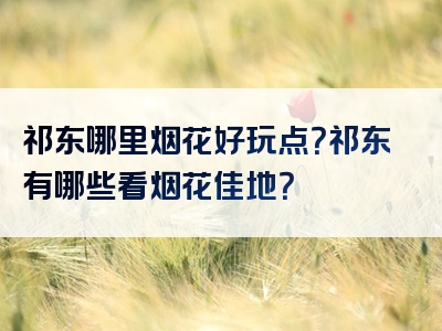 祁东哪里烟花好玩点？祁东有哪些看烟花佳地？