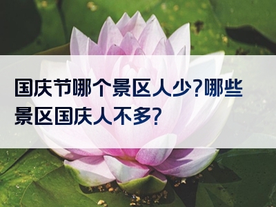 国庆节哪个景区人少？哪些景区国庆人不多？