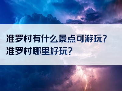 准罗村有什么景点可游玩？准罗村哪里好玩？