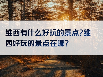 维西有什么好玩的景点？维西好玩的景点在哪？