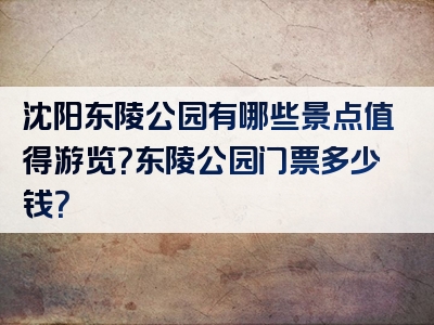 沈阳东陵公园有哪些景点值得游览？东陵公园门票多少钱？