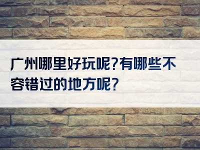 广州哪里好玩呢？有哪些不容错过的地方呢？