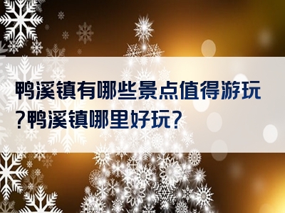 鸭溪镇有哪些景点值得游玩？鸭溪镇哪里好玩？