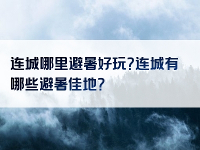 连城哪里避暑好玩？连城有哪些避暑佳地？