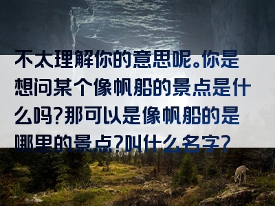 不太理解你的意思呢。你是想问某个像帆船的景点是什么吗？那可以是像帆船的是哪里的景点？叫什么名字？