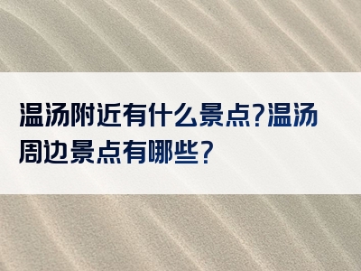 温汤附近有什么景点？温汤周边景点有哪些？