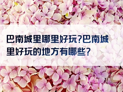 巴南城里哪里好玩？巴南城里好玩的地方有哪些？