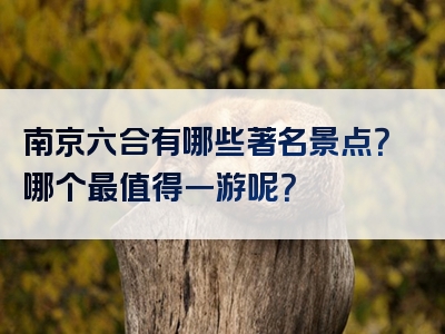 南京六合有哪些著名景点？哪个最值得一游呢？