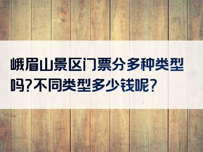 峨眉山景区门票分多种类型吗？不同类型多少钱呢？