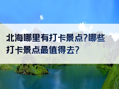 北海哪里有打卡景点？哪些打卡景点最值得去？