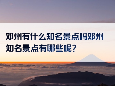 邓州有什么知名景点吗邓州知名景点有哪些呢？