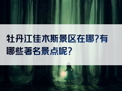 牡丹江佳木斯景区在哪？有哪些著名景点呢？