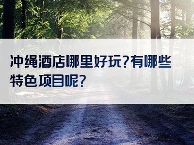 冲绳酒店哪里好玩？有哪些特色项目呢？