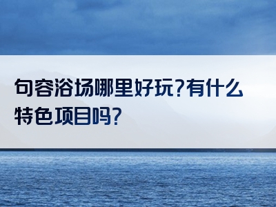 句容浴场哪里好玩？有什么特色项目吗？