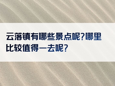 云落镇有哪些景点呢？哪里比较值得一去呢？