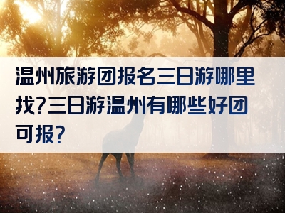 温州旅游团报名三日游哪里找？三日游温州有哪些好团可报？