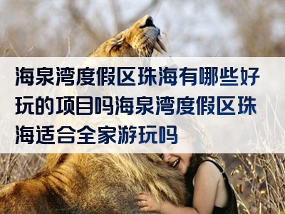 海泉湾度假区珠海有哪些好玩的项目吗海泉湾度假区珠海适合全家游玩吗