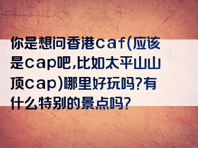 你是想问香港caf（应该是cap吧，比如太平山山顶cap）哪里好玩吗？有什么特别的景点吗？