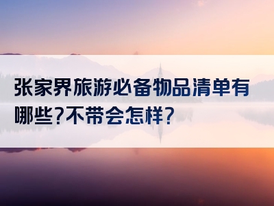 张家界旅游必备物品清单有哪些？不带会怎样？