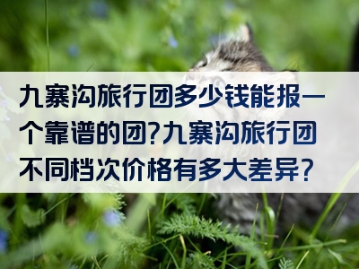 九寨沟旅行团多少钱能报一个靠谱的团？九寨沟旅行团不同档次价格有多大差异？