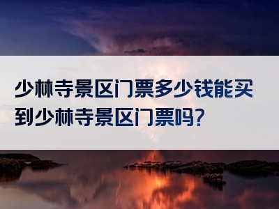 少林寺景区门票多少钱能买到少林寺景区门票吗？