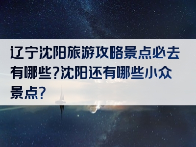 辽宁沈阳旅游攻略景点必去有哪些？沈阳还有哪些小众景点？