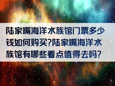 陆家嘴海洋水族馆门票多少钱如何购买？陆家嘴海洋水族馆有哪些看点值得去吗？