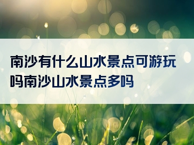 南沙有什么山水景点可游玩吗南沙山水景点多吗
