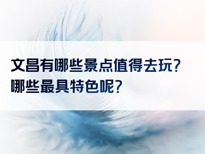 文昌有哪些景点值得去玩？哪些最具特色呢？