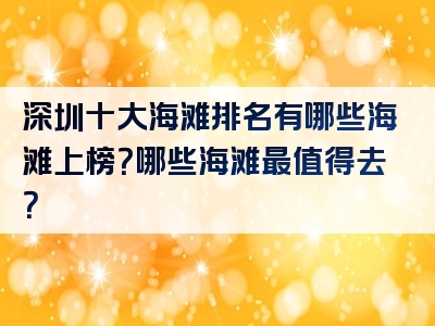 深圳十大海滩排名有哪些海滩上榜？哪些海滩最值得去？