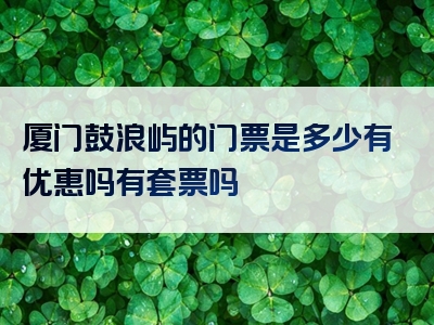 厦门鼓浪屿的门票是多少有优惠吗有套票吗