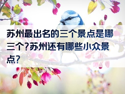苏州最出名的三个景点是哪三个？苏州还有哪些小众景点？