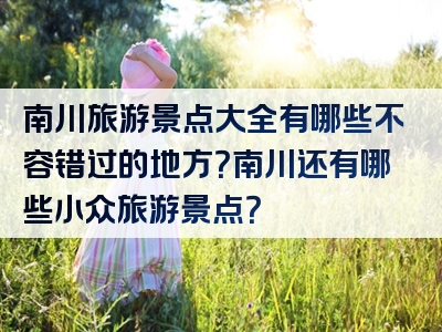 南川旅游景点大全有哪些不容错过的地方？南川还有哪些小众旅游景点？