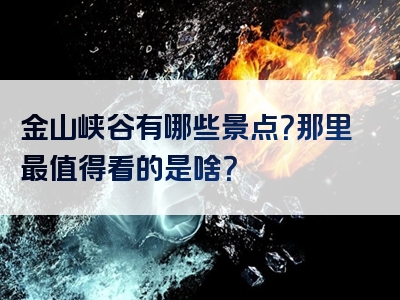 金山峡谷有哪些景点？那里最值得看的是啥？