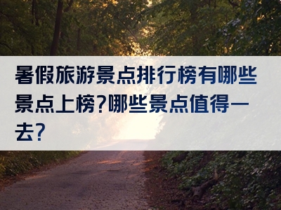 暑假旅游景点排行榜有哪些景点上榜？哪些景点值得一去？