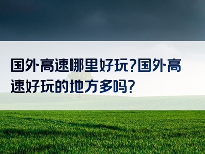 国外高速哪里好玩？国外高速好玩的地方多吗？