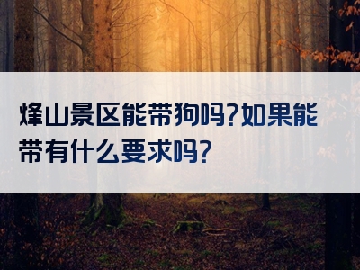 烽山景区能带狗吗？如果能带有什么要求吗？