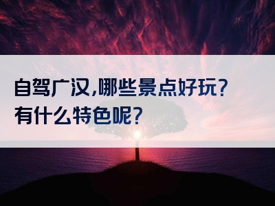 自驾广汉，哪些景点好玩？有什么特色呢？