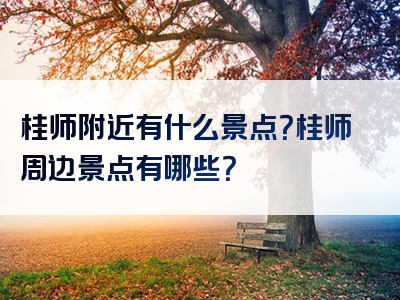 桂师附近有什么景点？桂师周边景点有哪些？