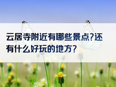 云居寺附近有哪些景点？还有什么好玩的地方？