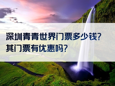 深圳青青世界门票多少钱？其门票有优惠吗？