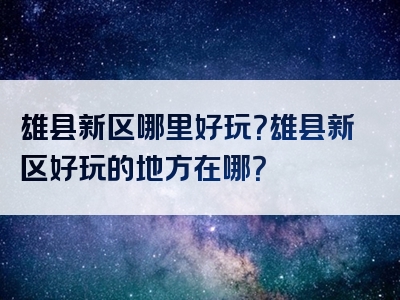 雄县新区哪里好玩？雄县新区好玩的地方在哪？