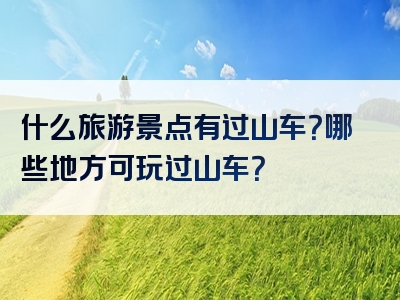 什么旅游景点有过山车？哪些地方可玩过山车？
