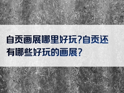 自贡画展哪里好玩？自贡还有哪些好玩的画展？