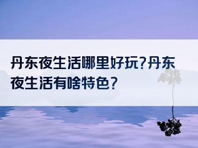 丹东夜生活哪里好玩？丹东夜生活有啥特色？