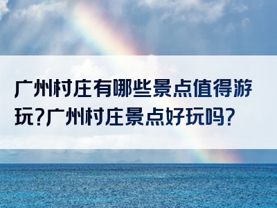广州村庄有哪些景点值得游玩？广州村庄景点好玩吗？